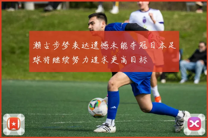 濑古步梦表达遗憾未能夺冠日本足球将继续努力追求更高目标
