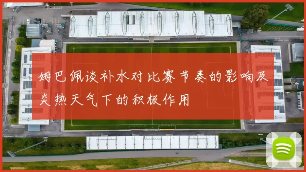 姆巴佩谈补水对比赛节奏的影响及炎热天气下的积极作用