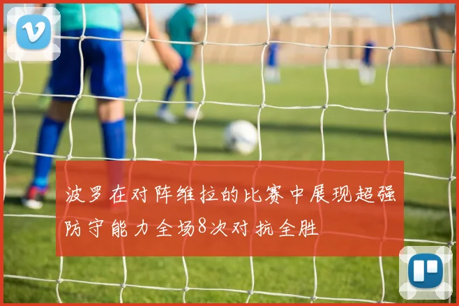 波罗在对阵维拉的比赛中展现超强防守能力全场8次对抗全胜