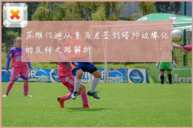 苏维门迪从皇马差签到塔帅边缘化的反转之路解析