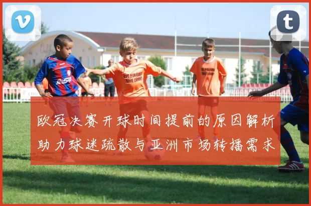 欧冠决赛开球时间提前的原因解析助力球迷疏散与亚洲市场转播需求