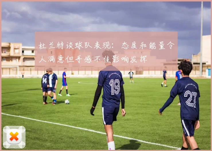 杜兰特谈球队表现：态度和能量令人满意但手感不佳影响发挥