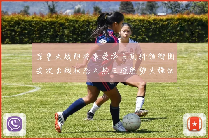 京鲁大战即将来袭泽卡瓦科领衔国安攻击线状态火热三连胜势头强劲