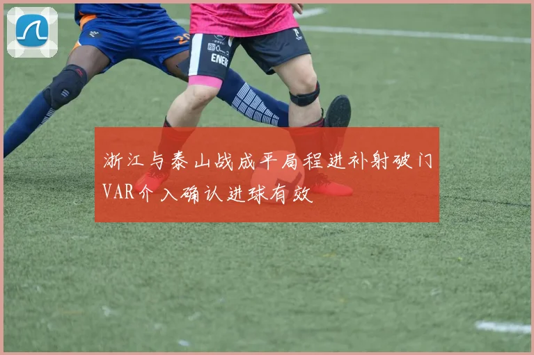 浙江与泰山战成平局程进补射破门VAR介入确认进球有效