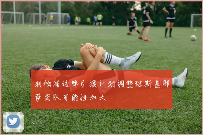 利物浦边锋引援计划调整琼斯基耶萨离队可能性加大