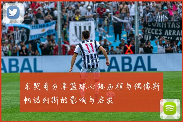 东契奇分享篮球心路历程与偶像斯帕诺利斯的影响与启发