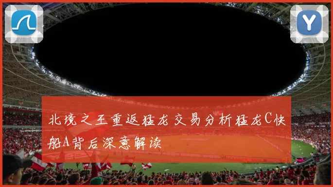 北境之王重返猛龙交易分析猛龙C快船A背后深意解读