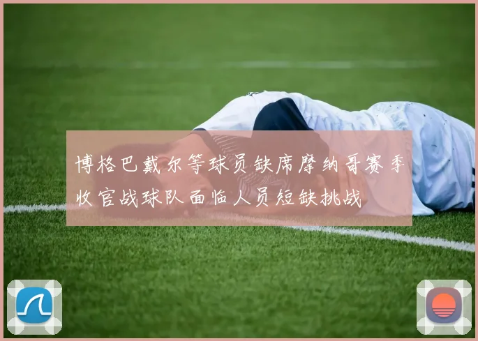 博格巴戴尔等球员缺席摩纳哥赛季收官战球队面临人员短缺挑战