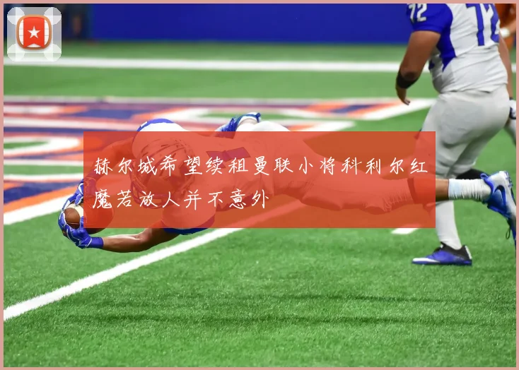 赫尔城希望续租曼联小将科利尔红魔若放人并不意外