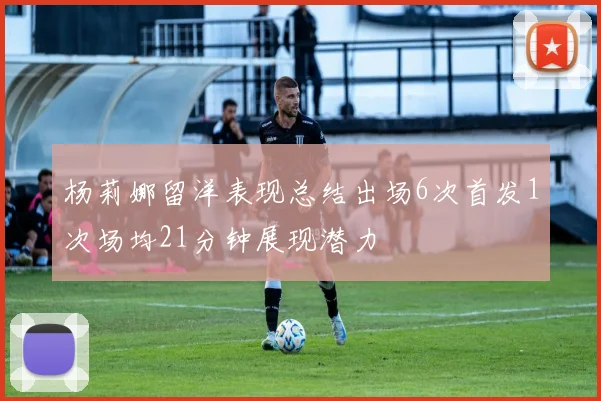 杨莉娜留洋表现总结出场6次首发1次场均21分钟展现潜力