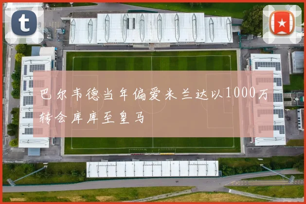 巴尔韦德当年偏爱米兰达以1000万转会库库至皇马