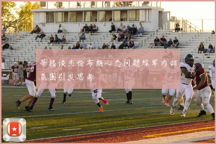 蒂格谈杰伦布朗心态问题绿军内部氛围引发思考