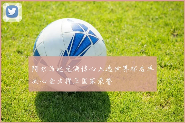 阿尔马达充满信心入选世界杯名单决心全力捍卫国家荣誉