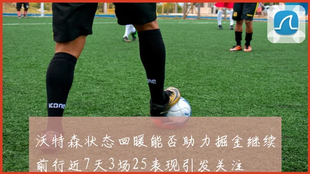 沃特森状态回暖能否助力掘金继续前行近7天3场25表现引发关注