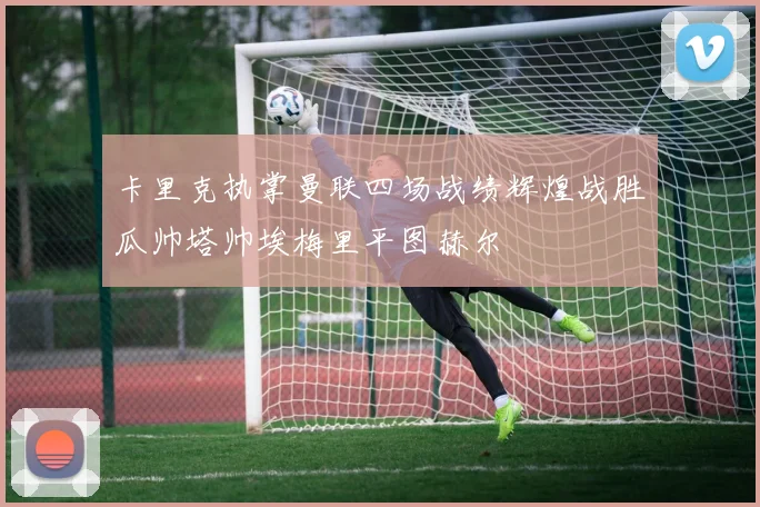 卡里克执掌曼联四场战绩辉煌战胜瓜帅塔帅埃梅里平图赫尔