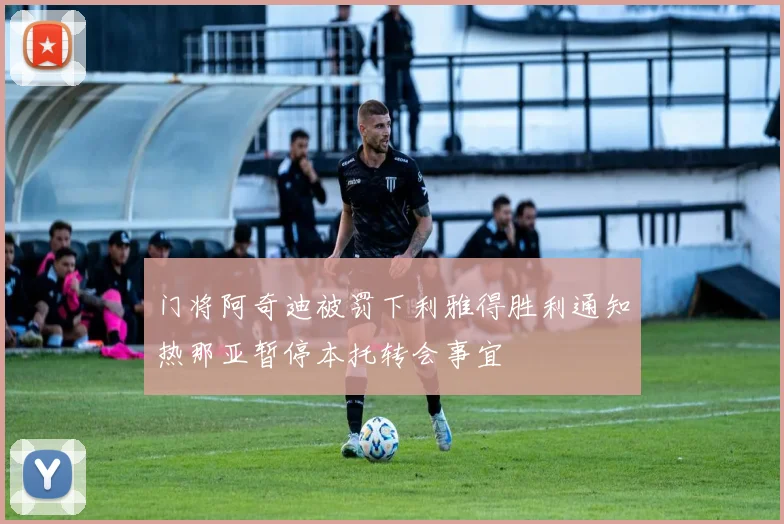 门将阿奇迪被罚下利雅得胜利通知热那亚暂停本托转会事宜
