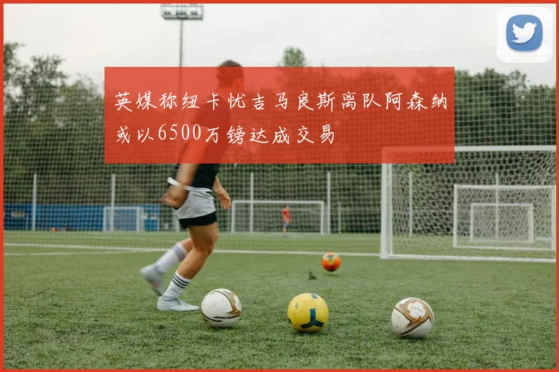 英媒称纽卡忧吉马良斯离队阿森纳或以6500万镑达成交易