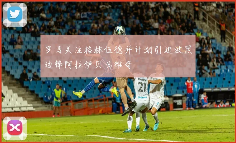 罗马关注格林伍德并计划引进波黑边锋阿拉伊贝戈维奇