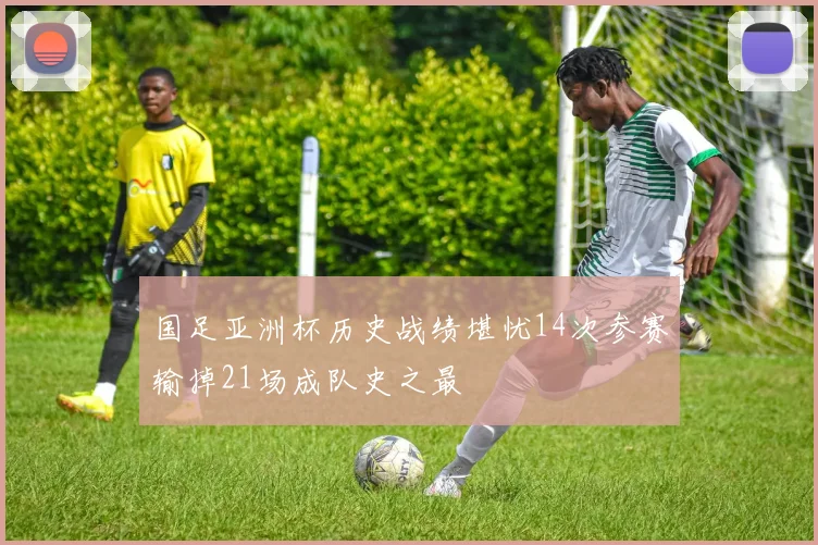 国足亚洲杯历史战绩堪忧14次参赛输掉21场成队史之最