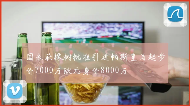 国米获橡树批准引进帕斯皇马起步价7000万欧元身价8000万