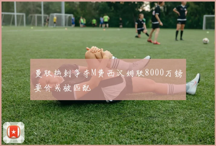 曼联热刺争夺M费西汉姆联8000万镑要价或被匹配