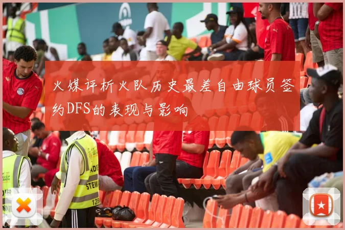 火媒评析火队历史最差自由球员签约DFS的表现与影响
