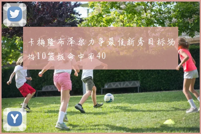 卡梅隆布泽尔力争最佳新秀目标场均10篮板命中率40